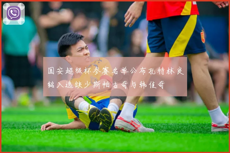 国安超级杯参赛名单公布孔特林良铭入选缺少斯帕吉奇与韩佳奇