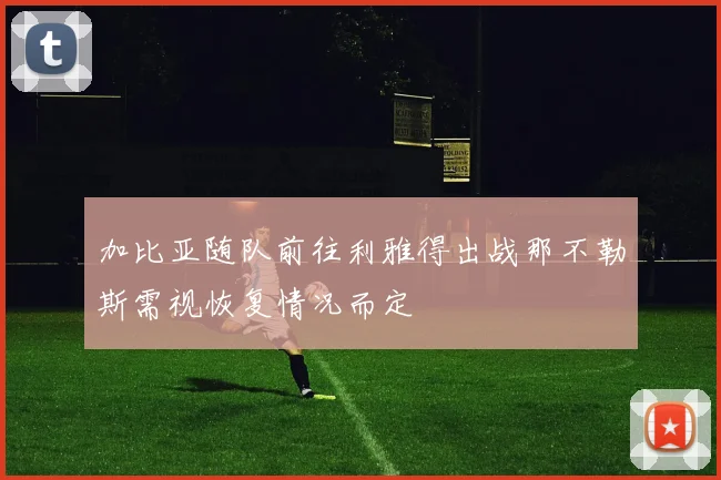 加比亚随队前往利雅得出战那不勒斯需视恢复情况而定