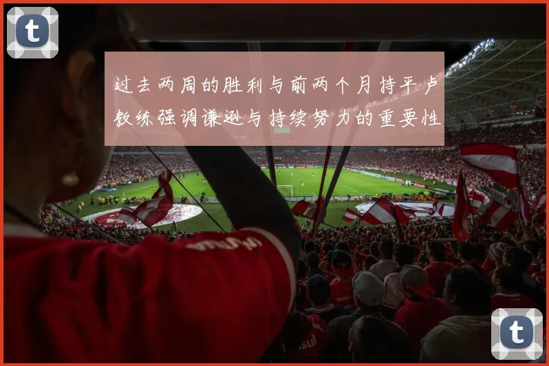 过去两周的胜利与前两个月持平卢教练强调谦逊与持续努力的重要性