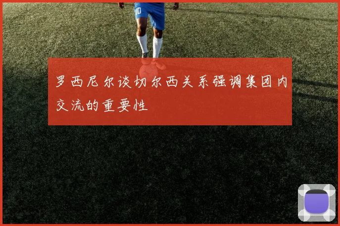 罗西尼尔谈切尔西关系强调集团内交流的重要性