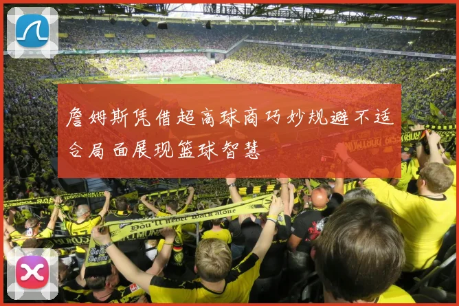 詹姆斯凭借超高球商巧妙规避不适合局面展现篮球智慧