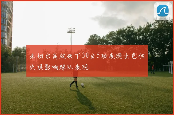 米切尔高效砍下30分5助表现出色但失误影响球队表现