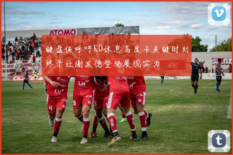 键盘侠呼吁KD休息乌度卡关键时刻终于让谢泼德登场展现实力