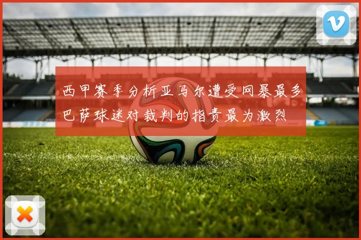西甲赛季分析亚马尔遭受网暴最多巴萨球迷对裁判的指责最为激烈