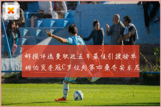 邮报评选曼联近五年最佳引援榜单姆伯莫夺冠C罗位列第四桑乔安东尼排名垫底