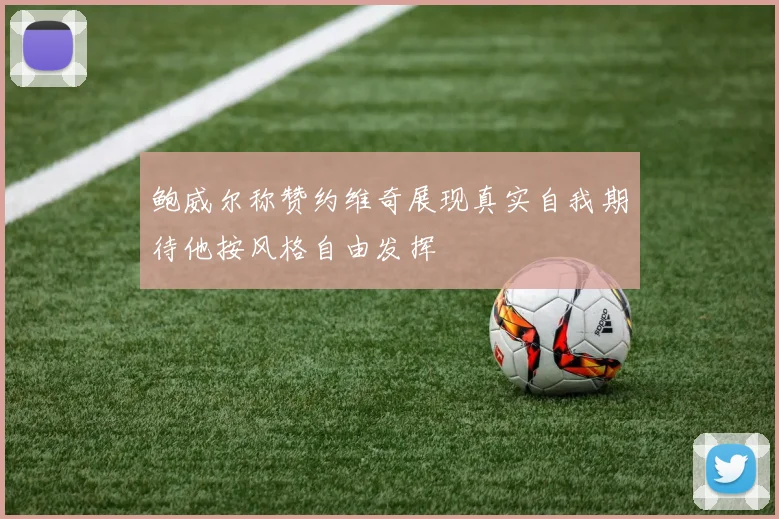 鲍威尔称赞约维奇展现真实自我期待他按风格自由发挥