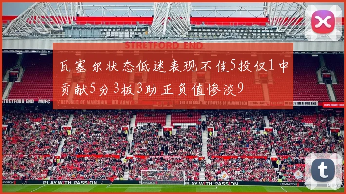 瓦塞尔状态低迷表现不佳5投仅1中贡献5分3板3助正负值惨淡9