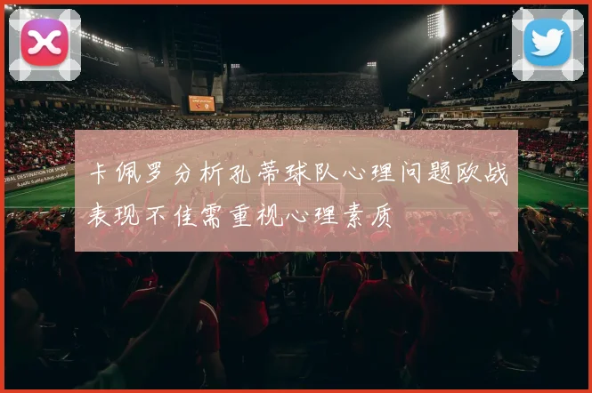 卡佩罗分析孔蒂球队心理问题欧战表现不佳需重视心理素质