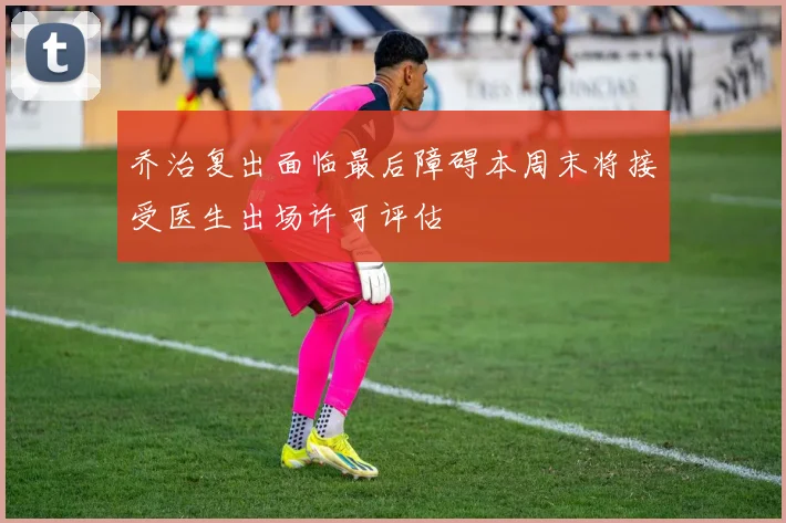 乔治复出面临最后障碍本周末将接受医生出场许可评估