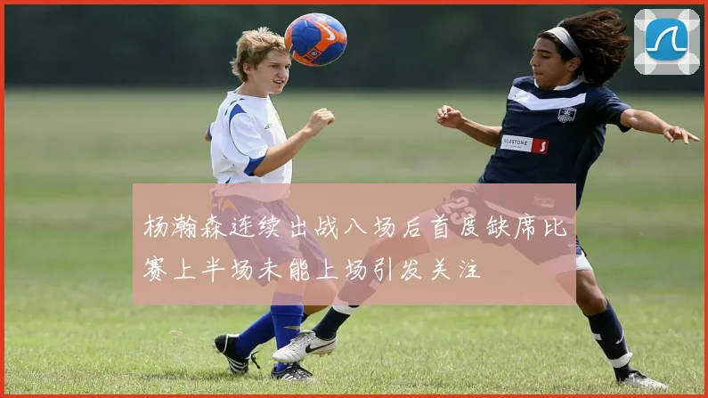 杨瀚森连续出战八场后首度缺席比赛上半场未能上场引发关注