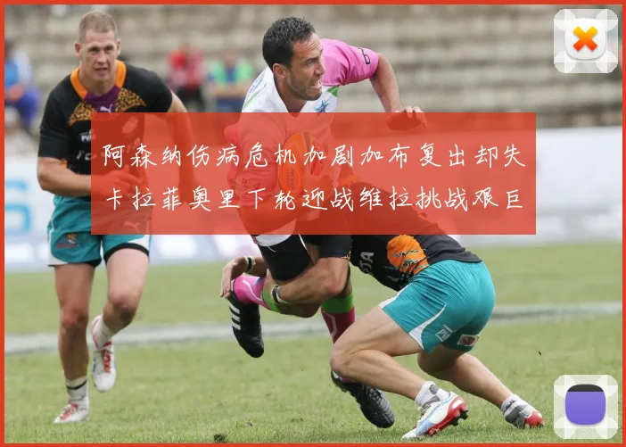 阿森纳伤病危机加剧加布复出却失卡拉菲奥里下轮迎战维拉挑战艰巨