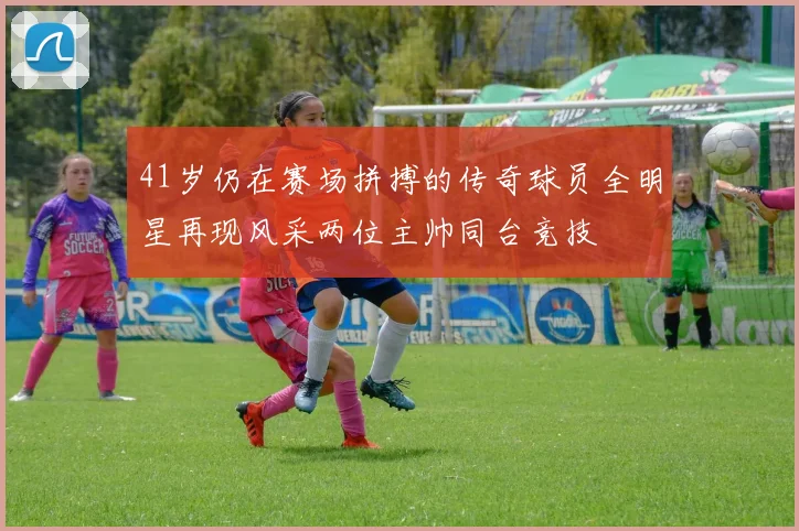 41岁仍在赛场拼搏的传奇球员全明星再现风采两位主帅同台竞技