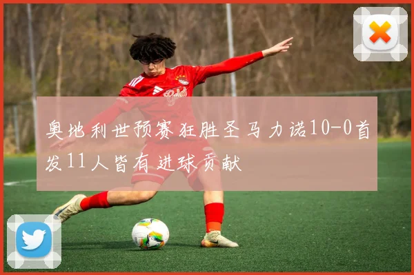奥地利世预赛狂胜圣马力诺10-0首发11人皆有进球贡献