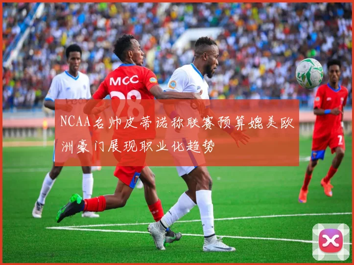 NCAA名帅皮蒂诺称联赛预算媲美欧洲豪门展现职业化趋势