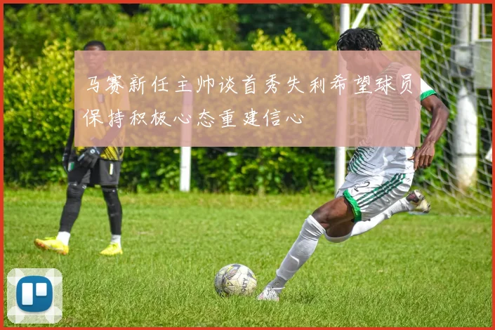 马赛新任主帅谈首秀失利希望球员保持积极心态重建信心
