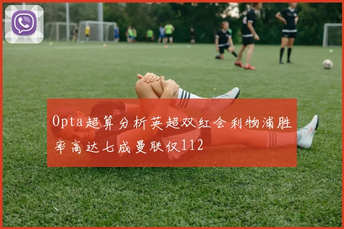 Opta超算分析英超双红会利物浦胜率高达七成曼联仅112