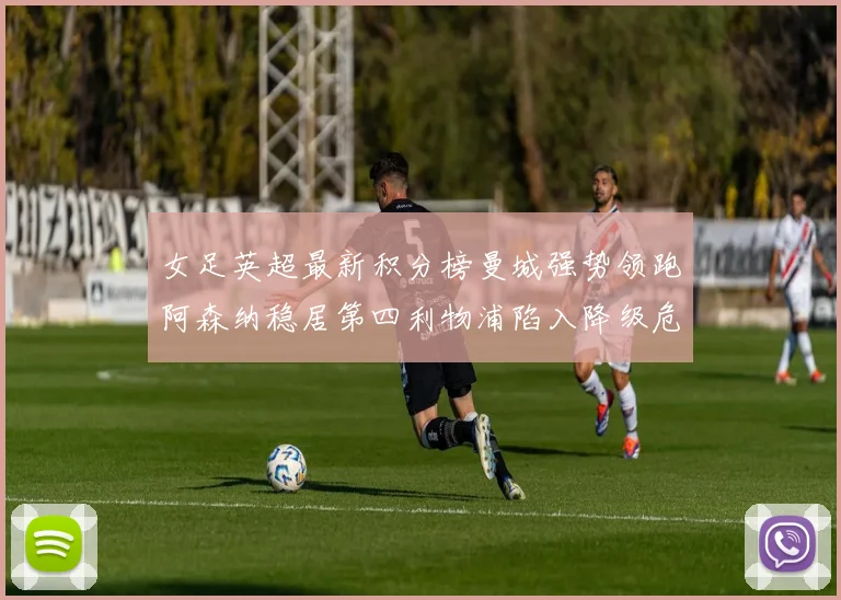 女足英超最新积分榜曼城强势领跑阿森纳稳居第四利物浦陷入降级危机