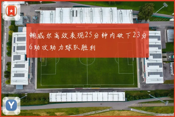 鲍威尔高效表现25分钟内砍下23分6助攻助力球队胜利