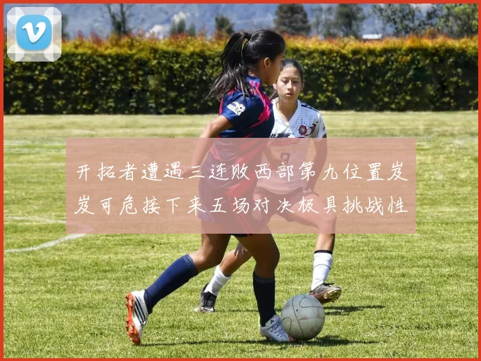 开拓者遭遇三连败西部第九位置岌岌可危接下来五场对决极具挑战性