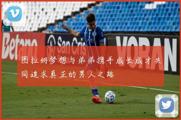 图拉姆梦想与弟弟携手成长成才共同追求真正的男人之路