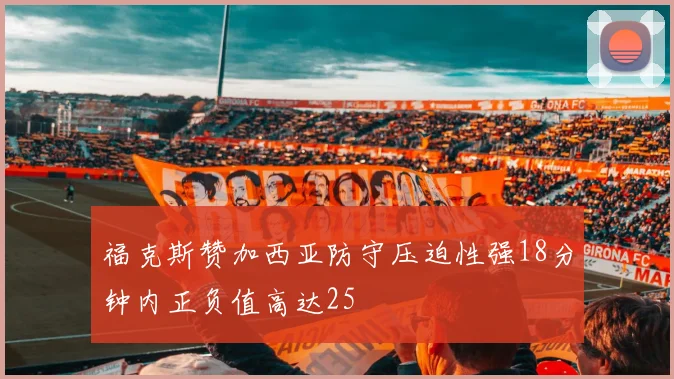福克斯赞加西亚防守压迫性强18分钟内正负值高达25