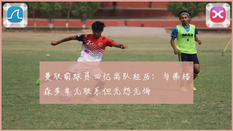 曼联前球员回忆离队经历：与弗格森多年无联系但无怨无悔