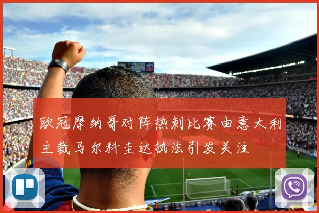 欧冠摩纳哥对阵热刺比赛由意大利主裁马尔科圭达执法引发关注
