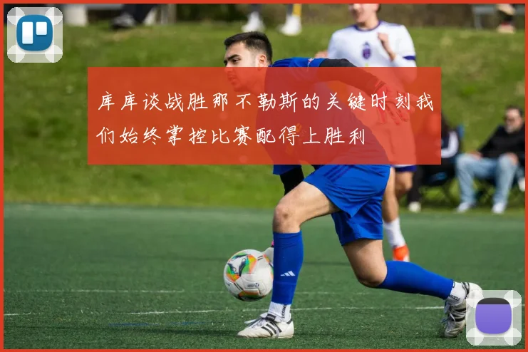 库库谈战胜那不勒斯的关键时刻我们始终掌控比赛配得上胜利