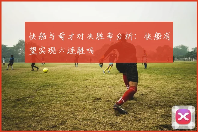 快船与奇才对决胜率分析：快船有望实现六连胜吗