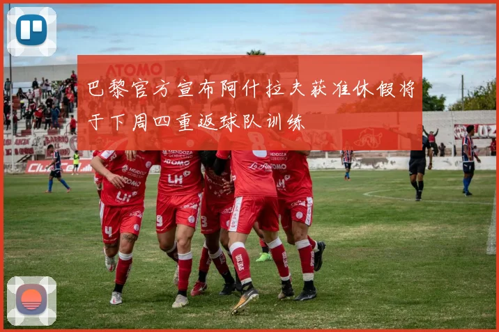 巴黎官方宣布阿什拉夫获准休假将于下周四重返球队训练