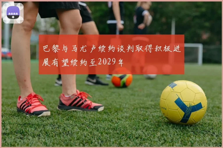 巴黎与马尤卢续约谈判取得积极进展有望续约至2029年