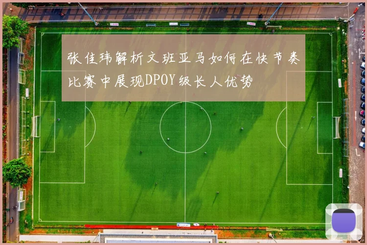 张佳玮解析文班亚马如何在快节奏比赛中展现DPOY级长人优势