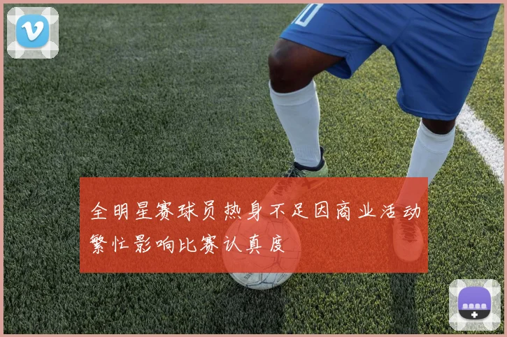 全明星赛球员热身不足因商业活动繁忙影响比赛认真度