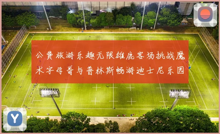 公费旅游乐趣无限雄鹿客场挑战魔术字母哥与普林斯畅游迪士尼乐园
