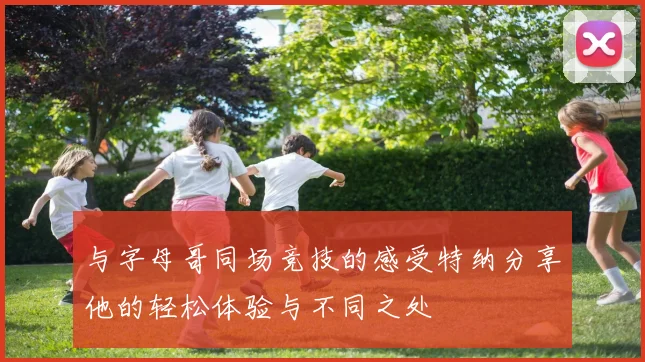 与字母哥同场竞技的感受特纳分享他的轻松体验与不同之处