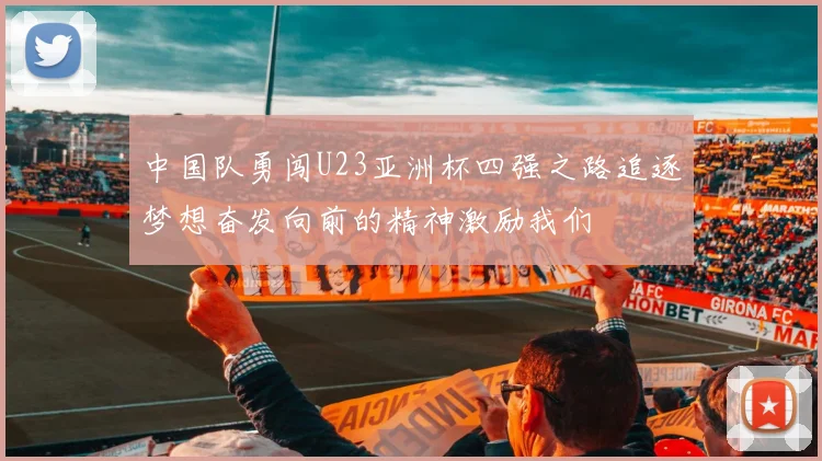 中国队勇闯U23亚洲杯四强之路追逐梦想奋发向前的精神激励我们