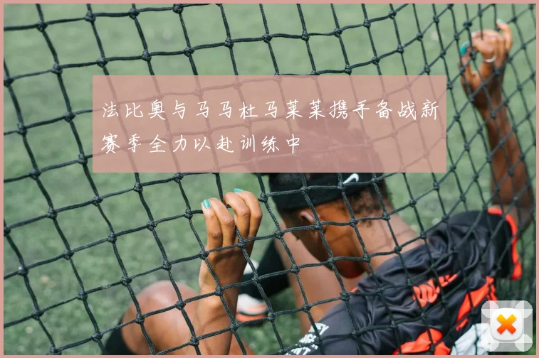 法比奥与马马杜马莱莱携手备战新赛季全力以赴训练中