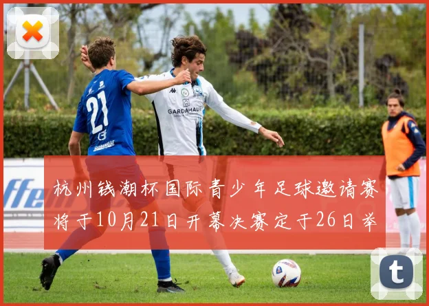 杭州钱潮杯国际青少年足球邀请赛将于10月21日开幕决赛定于26日举行