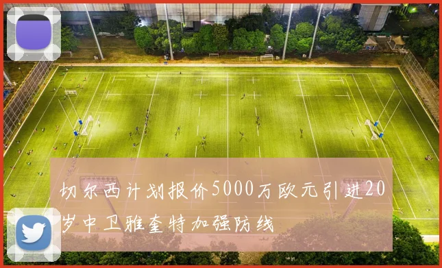 切尔西计划报价5000万欧元引进20岁中卫雅奎特加强防线