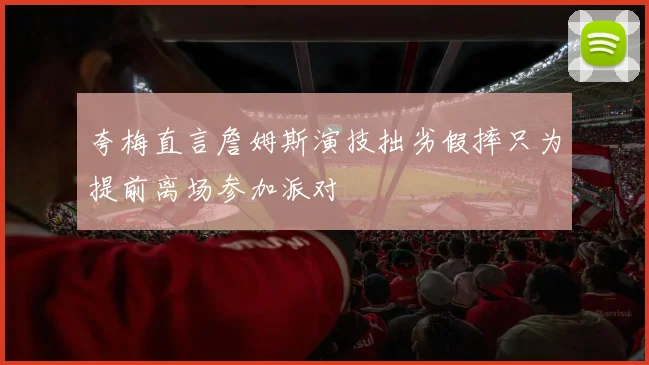 夸梅直言詹姆斯演技拙劣假摔只为提前离场参加派对