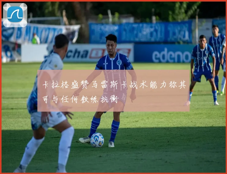 卡拉格盛赞马雷斯卡战术能力称其可与任何教练抗衡