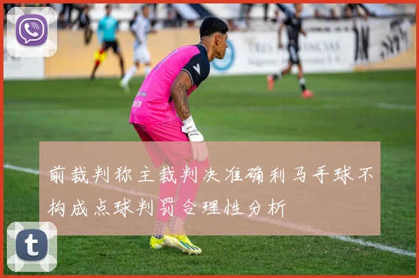 前裁判称主裁判决准确利马手球不构成点球判罚合理性分析