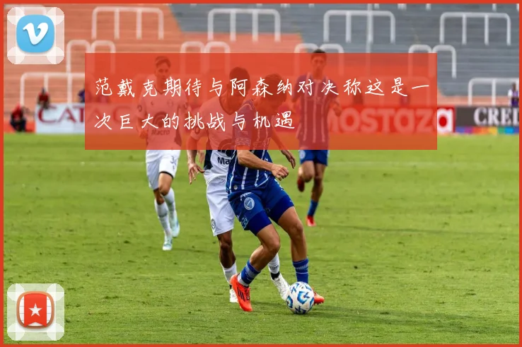 范戴克期待与阿森纳对决称这是一次巨大的挑战与机遇