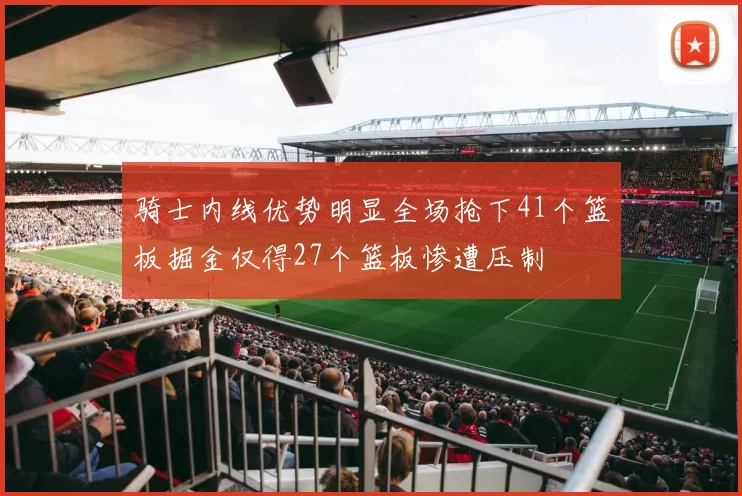 骑士内线优势明显全场抢下41个篮板掘金仅得27个篮板惨遭压制