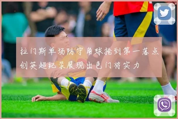 拉门斯单场防守角球抢到第一落点创英超纪录展现出色门将实力