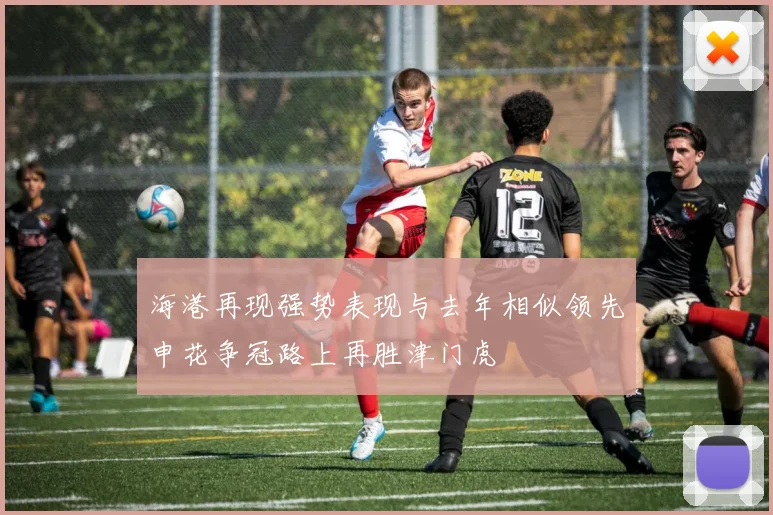 海港再现强势表现与去年相似领先申花争冠路上再胜津门虎