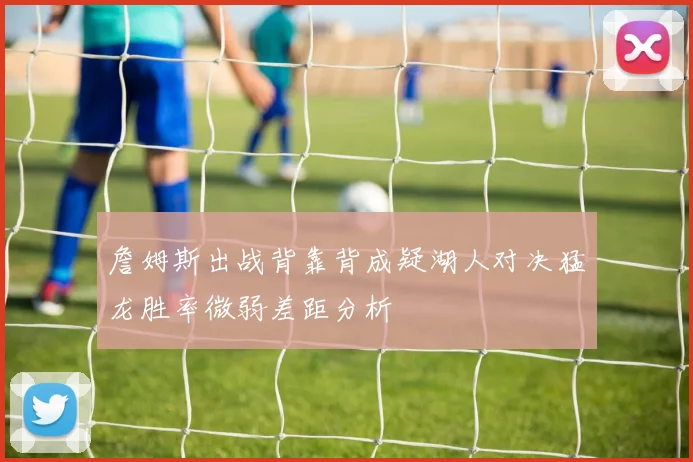 詹姆斯出战背靠背成疑湖人对决猛龙胜率微弱差距分析